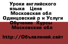 Уроки английского языка › Цена ­ 700 - Московская обл., Одинцовский р-н Услуги » Обучение. Курсы   . Московская обл.